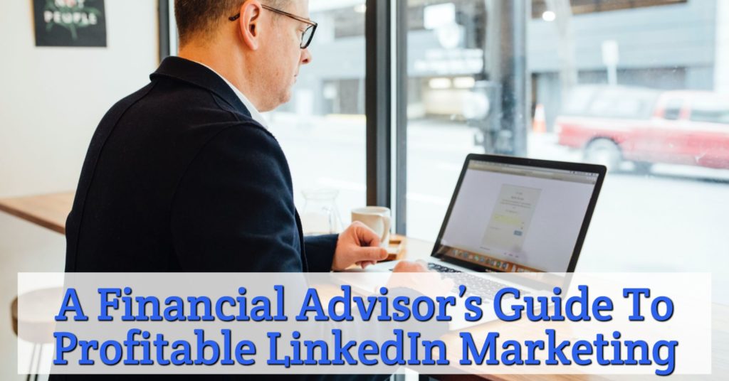 A Financial Advisor’s Guide To Profitable LinkedIn Marketing